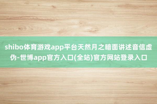 shibo体育游戏app平台天然月之暗面讲述音信虚伪-世博a