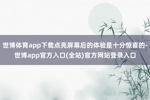 世博体育app下载点亮屏幕后的体验是十分惊喜的-世博app官