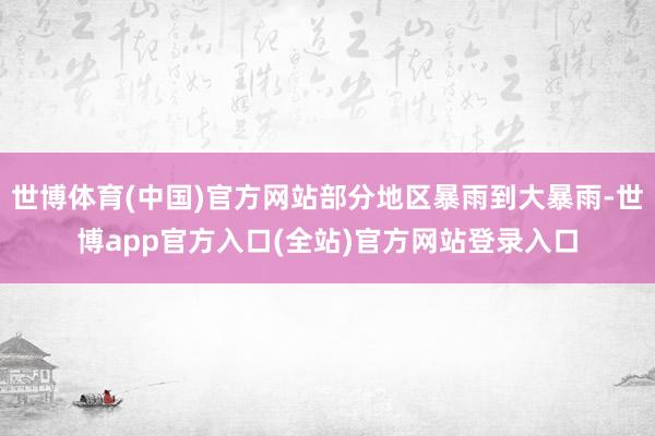 世博体育(中国)官方网站部分地区暴雨到大暴雨-世博app官方