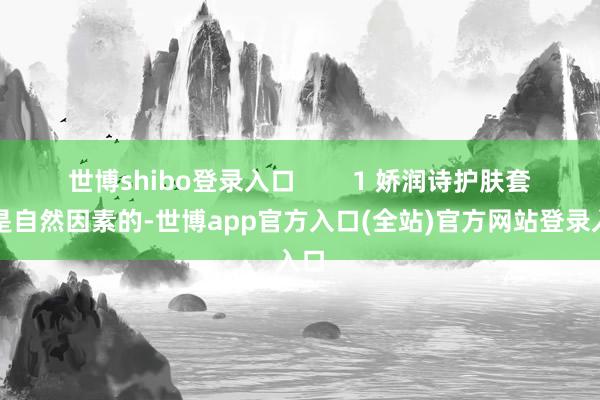 世博shibo登录入口        1 娇润诗护肤套装是自然因素的-世博app官方入口(全站)官方网站登录入口