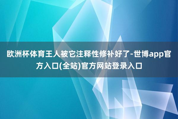 欧洲杯体育王人被它注释性修补好了-世博app官方入口(全站)