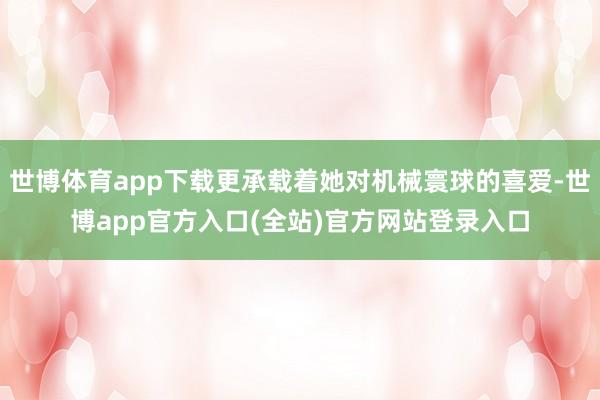 世博体育app下载更承载着她对机械寰球的喜爱-世博app官方