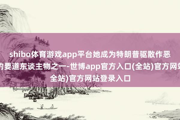 shibo体育游戏app平台她成为特朗普驱散作恶侨民筹划的要
