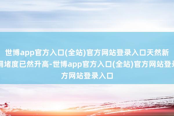 世博app官方入口(全站)官方网站登录入口天然新消耗拥堵度已
