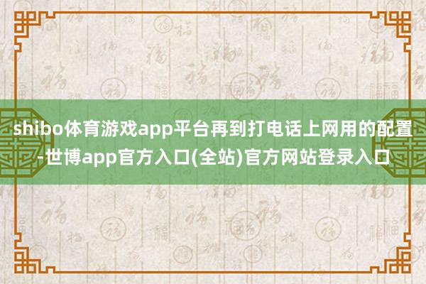 shibo体育游戏app平台再到打电话上网用的配置-世博ap