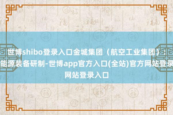 世博shibo登录入口金城集团（航空工业集团）：航空能源装备