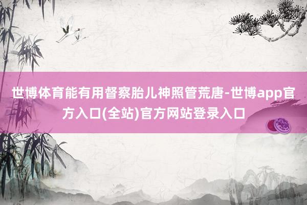 世博体育能有用督察胎儿神照管荒唐-世博app官方入口(全站)