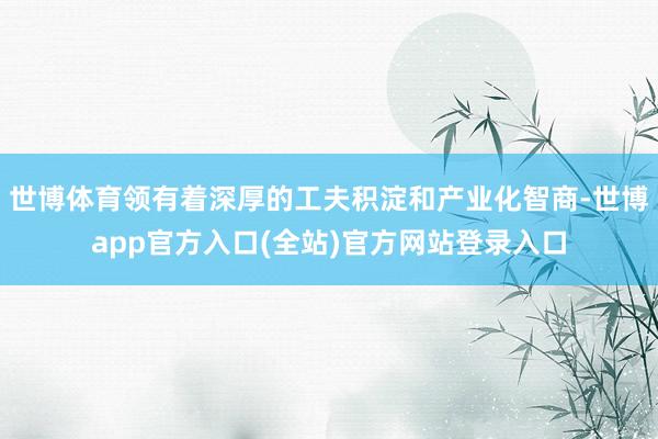 世博体育领有着深厚的工夫积淀和产业化智商-世博app官方入口