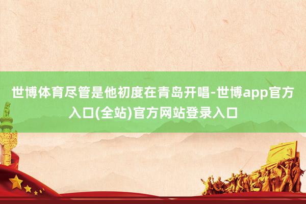 世博体育尽管是他初度在青岛开唱-世博app官方入口(全站)官