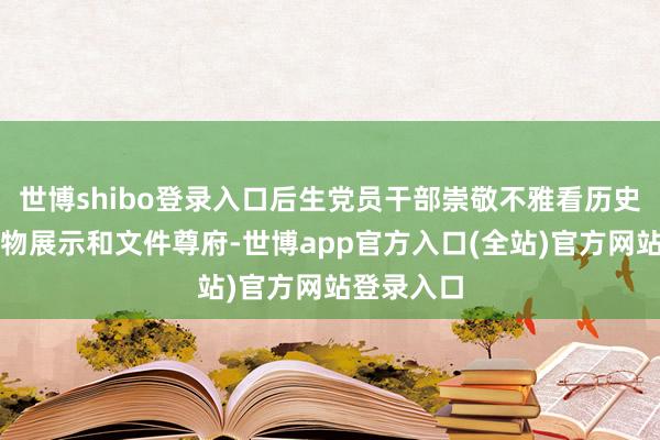 世博shibo登录入口后生党员干部崇敬不雅看历史图片、什物展