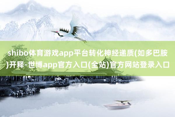 shibo体育游戏app平台转化神经递质(如多巴胺)开释-世
