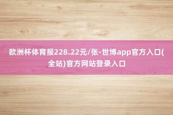 欧洲杯体育报228.22元/张-世博app官方入口(全站)官