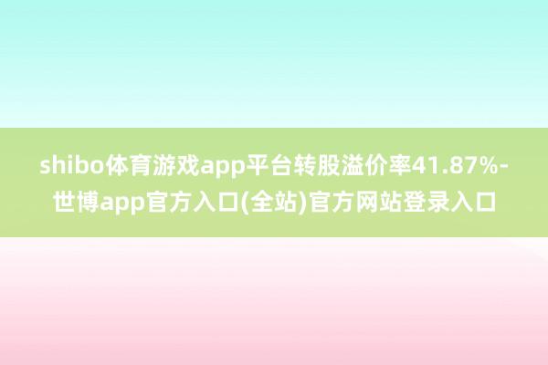 shibo体育游戏app平台转股溢价率41.87%-世博ap