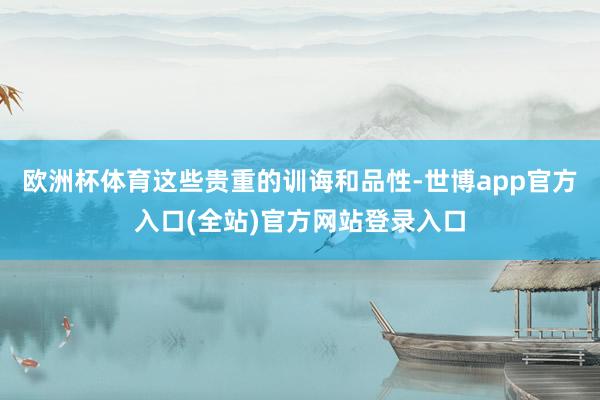 欧洲杯体育这些贵重的训诲和品性-世博app官方入口(全站)官