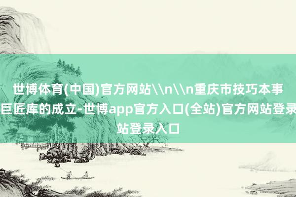 世博体育(中国)官方网站\n\n重庆市技巧本事开垦巨匠库的成