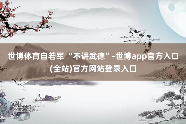 世博体育自若军 “不讲武德”-世博app官方入口(全站)官方