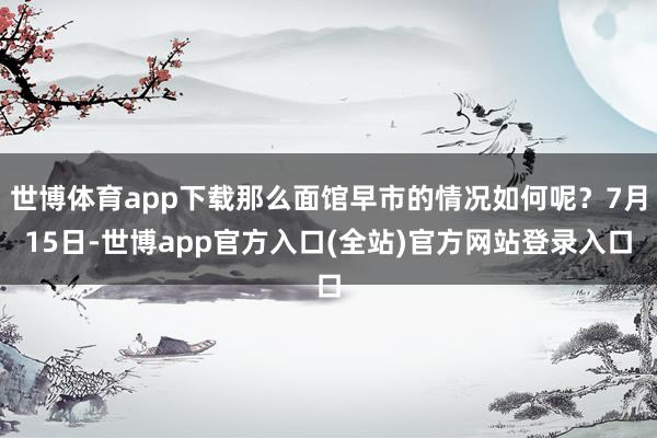 世博体育app下载那么面馆早市的情况如何呢？7月15日-世博