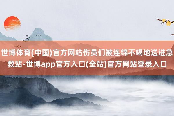 世博体育(中国)官方网站伤员们被连绵不竭地送进急救站-世博a