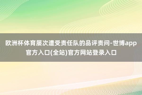 欧洲杯体育屡次遭受责任队的品评责问-世博app官方入口(全站