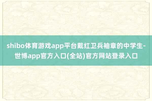 shibo体育游戏app平台戴红卫兵袖章的中学生-世博app