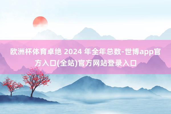 欧洲杯体育卓绝 2024 年全年总数-世博app官方入口(全