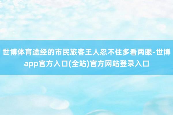 世博体育途经的市民旅客王人忍不住多看两眼-世博app官方入口