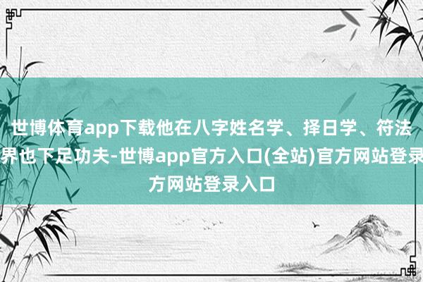 世博体育app下载他在八字姓名学、择日学、符法等边界也下足功
