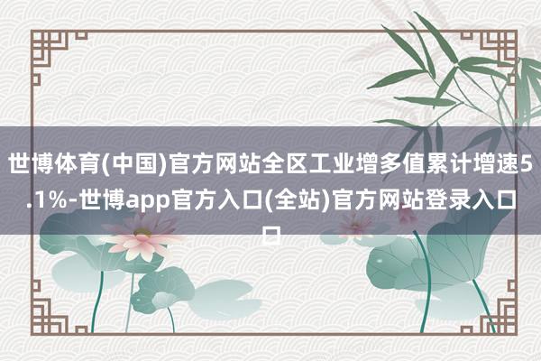 世博体育(中国)官方网站全区工业增多值累计增速5.1%-世博