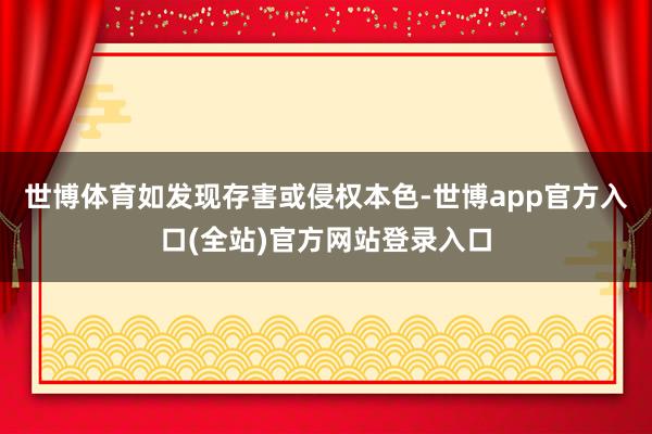 世博体育如发现存害或侵权本色-世博app官方入口(全站)官方