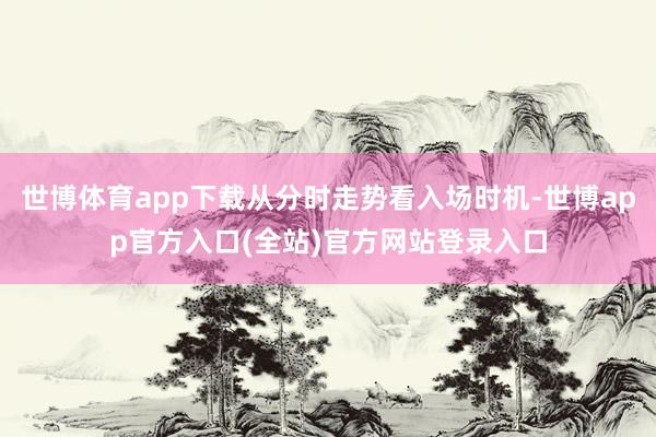 世博体育app下载从分时走势看入场时机-世博app官方入口(