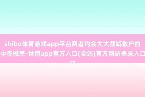 shibo体育游戏app平台两者均会大大裁减散户的中签概率-