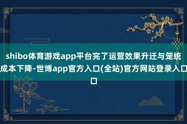 shibo体育游戏app平台完了运营效果升迁与笼统成本下降-