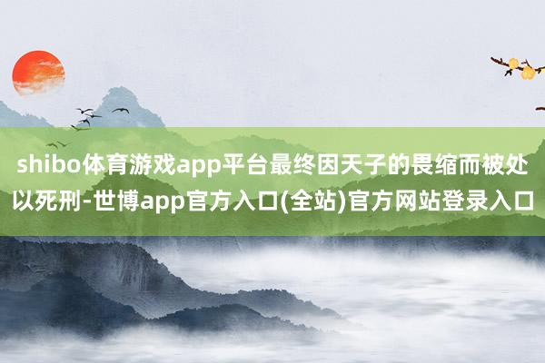 shibo体育游戏app平台最终因天子的畏缩而被处以死刑-世