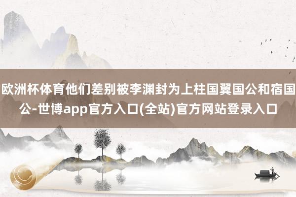 欧洲杯体育他们差别被李渊封为上柱国翼国公和宿国公-世博app