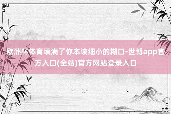 欧洲杯体育填满了你本该细小的糊口-世博app官方入口(全站)
