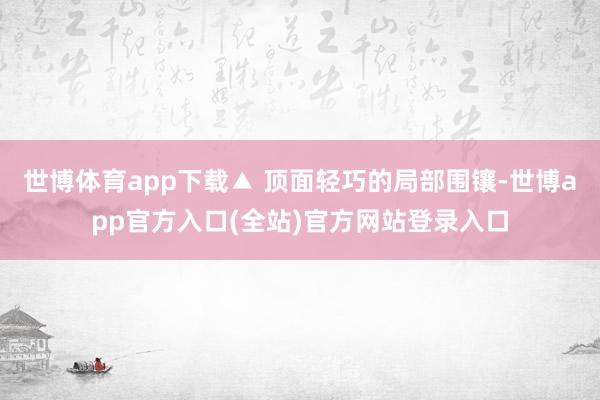 世博体育app下载▲ 顶面轻巧的局部围镶-世博app官方入口