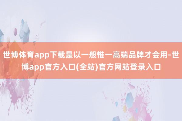 世博体育app下载是以一般惟一高端品牌才会用-世博app官方