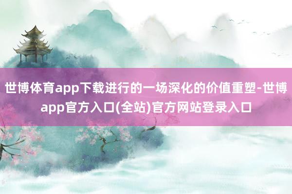 世博体育app下载进行的一场深化的价值重塑-世博app官方入