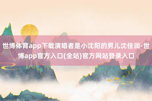 世博体育app下载演唱者是小沈阳的男儿沈佳润-世博app官方