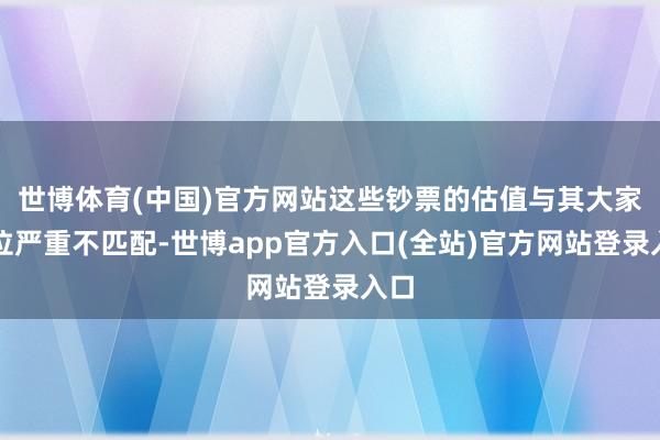 世博体育(中国)官方网站这些钞票的估值与其大家地位严重不匹配