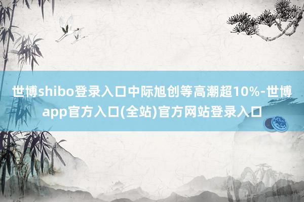 世博shibo登录入口中际旭创等高潮超10%-世博app官方