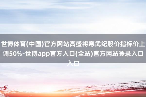世博体育(中国)官方网站高盛将寒武纪股价指标价上调50%-世