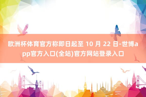 欧洲杯体育官方称即日起至 10 月 22 日-世博app官方