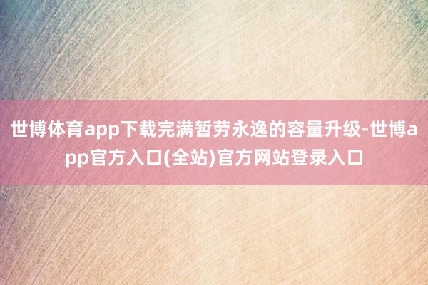 世博体育app下载完满暂劳永逸的容量升级-世博app官方入口