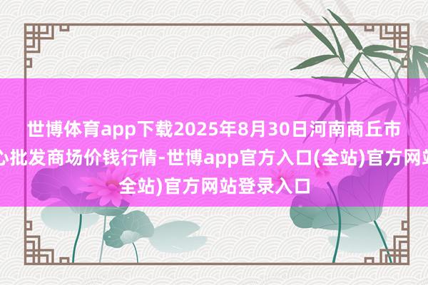 世博体育app下载2025年8月30日河南商丘市农居品中心批