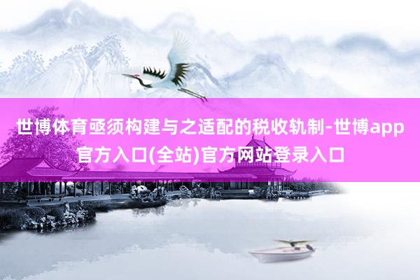 世博体育亟须构建与之适配的税收轨制-世博app官方入口(全站