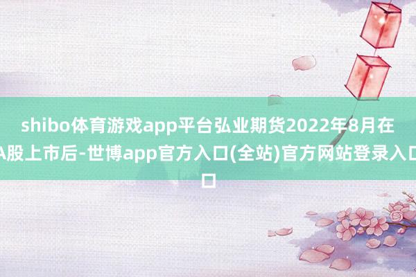 shibo体育游戏app平台弘业期货2022年8月在A股上市