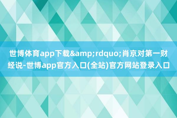 世博体育app下载&rdquo;肖京对第一财经说-世