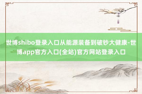 世博shibo登录入口从能源装备到破钞大健康-世博app官方