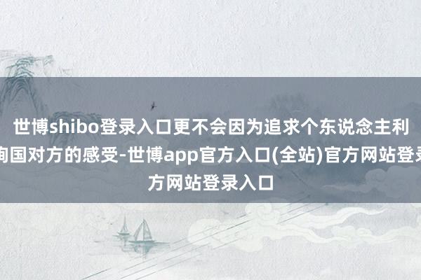 世博shibo登录入口更不会因为追求个东说念主利益而殉国对方